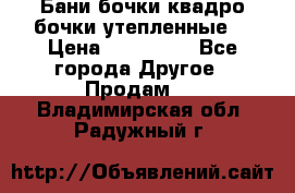 Бани бочки,квадро бочки,утепленные. › Цена ­ 145 000 - Все города Другое » Продам   . Владимирская обл.,Радужный г.
